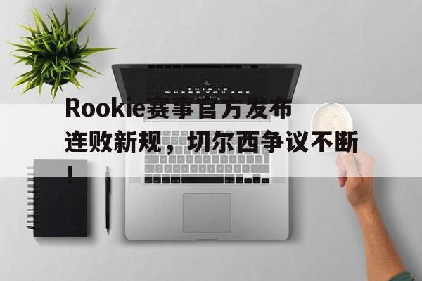 九游-Rookie赛事官方发布连败新规，切尔西争议不断！的简单介绍
